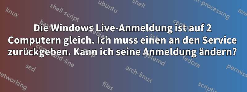 Die Windows Live-Anmeldung ist auf 2 Computern gleich. Ich muss einen an den Service zurückgeben. Kann ich seine Anmeldung ändern?