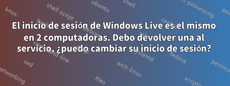 El inicio de sesión de Windows Live es el mismo en 2 computadoras. Debo devolver una al servicio, ¿puedo cambiar su inicio de sesión?