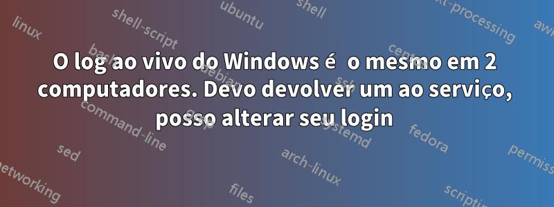 O log ao vivo do Windows é o mesmo em 2 computadores. Devo devolver um ao serviço, posso alterar seu login