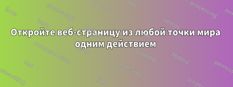 Откройте веб-страницу из любой точки мира одним действием