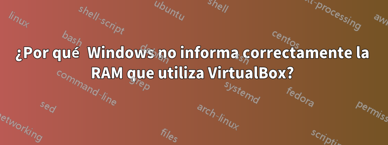 ¿Por qué Windows no informa correctamente la RAM que utiliza VirtualBox?