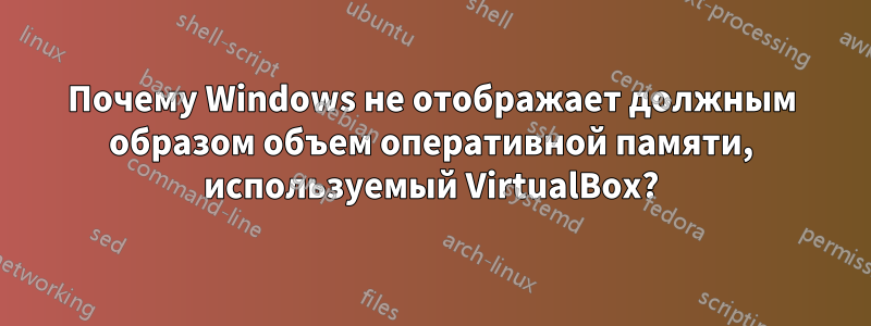 Почему Windows не отображает должным образом объем оперативной памяти, используемый VirtualBox?