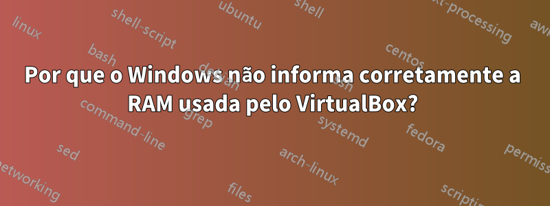 Por que o Windows não informa corretamente a RAM usada pelo VirtualBox?