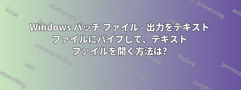 Windows バッチ ファイル - 出力をテキスト ファイルにパイプして、テキスト ファイルを開く方法は?