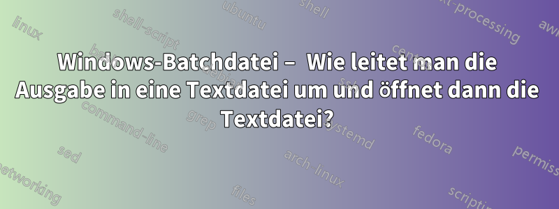 Windows-Batchdatei – Wie leitet man die Ausgabe in eine Textdatei um und öffnet dann die Textdatei?