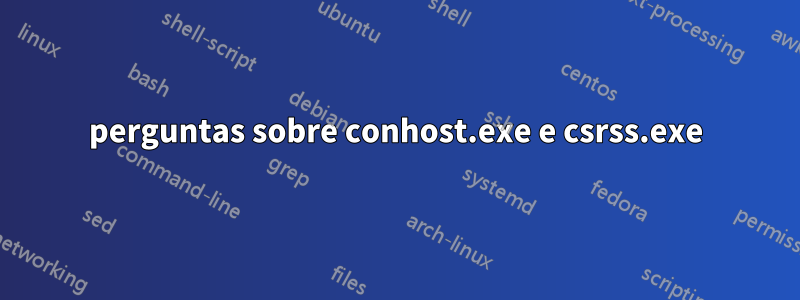 perguntas sobre conhost.exe e csrss.exe