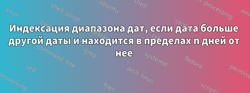 Индексация диапазона дат, если дата больше другой даты и находится в пределах n дней от нее