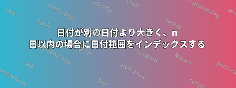 日付が別の日付より大きく、n 日以内の場合に日付範囲をインデックスする