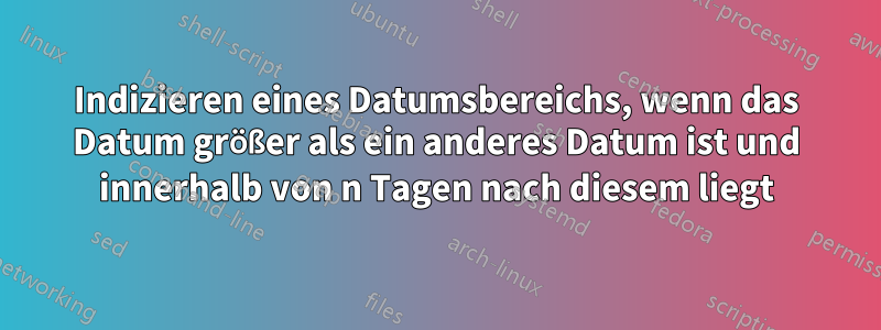 Indizieren eines Datumsbereichs, wenn das Datum größer als ein anderes Datum ist und innerhalb von n Tagen nach diesem liegt