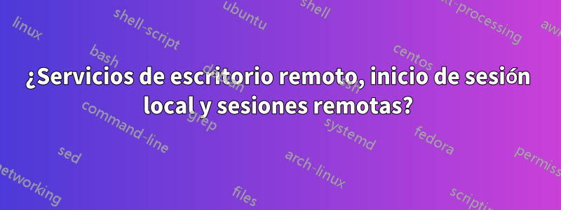 ¿Servicios de escritorio remoto, inicio de sesión local y sesiones remotas?