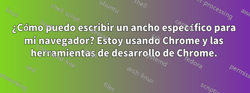 ¿Cómo puedo escribir un ancho específico para mi navegador? Estoy usando Chrome y las herramientas de desarrollo de Chrome.