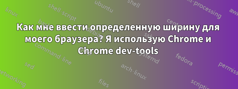 Как мне ввести определенную ширину для моего браузера? Я использую Chrome и Chrome dev-tools