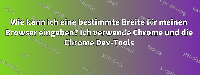 Wie kann ich eine bestimmte Breite für meinen Browser eingeben? Ich verwende Chrome und die Chrome Dev-Tools