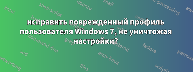 исправить поврежденный профиль пользователя Windows 7, не уничтожая настройки?