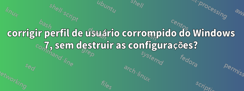 corrigir perfil de usuário corrompido do Windows 7, sem destruir as configurações?