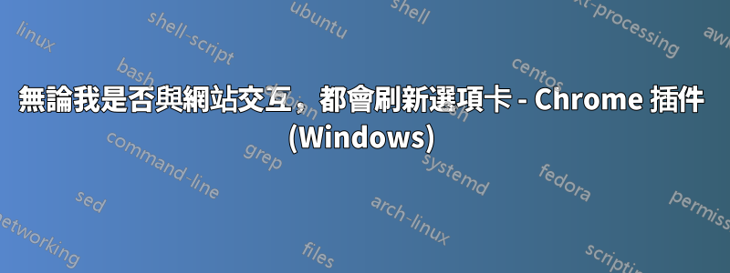 無論我是否與網站交互，都會刷新選項卡 - Chrome 插件 (Windows)