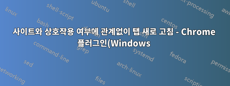 사이트와 상호작용 여부에 관계없이 탭 새로 고침 - Chrome 플러그인(Windows)