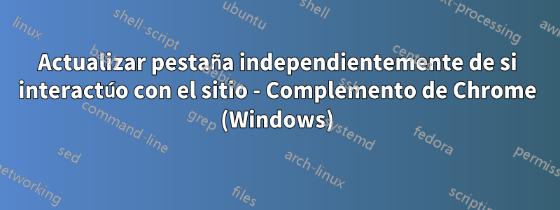 Actualizar pestaña independientemente de si interactúo con el sitio - Complemento de Chrome (Windows)