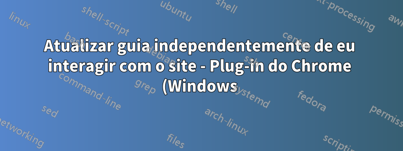Atualizar guia independentemente de eu interagir com o site - Plug-in do Chrome (Windows)
