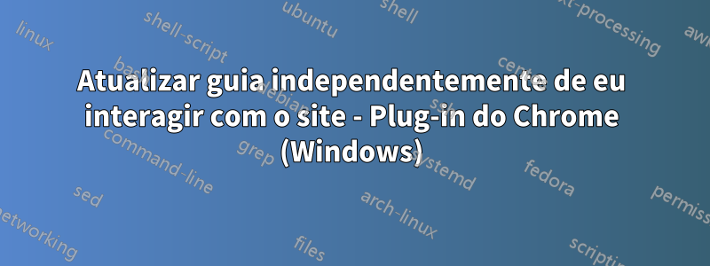Atualizar guia independentemente de eu interagir com o site - Plug-in do Chrome (Windows)