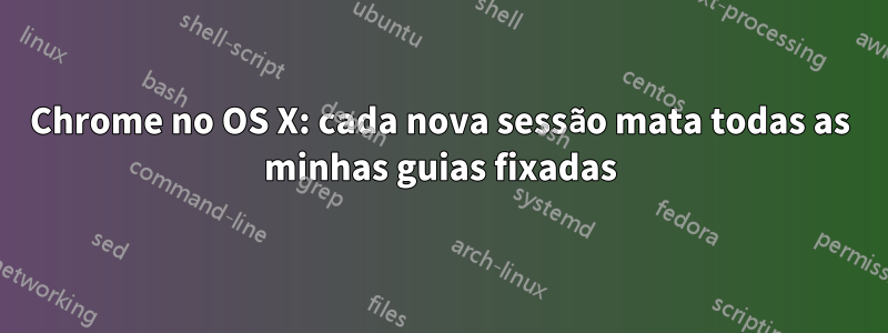 Chrome no OS X: cada nova sessão mata todas as minhas guias fixadas