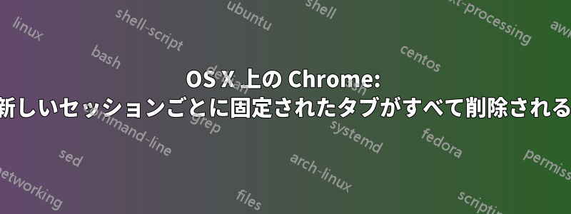 OS X 上の Chrome: 新しいセッションごとに固定されたタブがすべて削除される