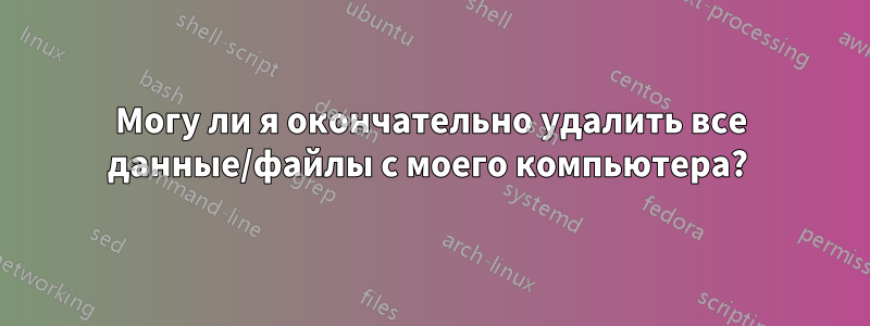 Могу ли я окончательно удалить все данные/файлы с моего компьютера? 