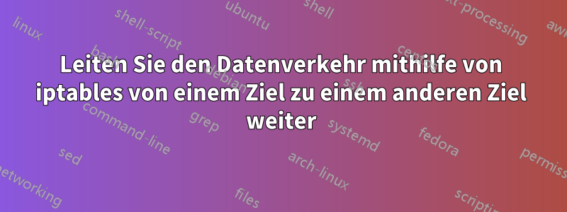Leiten Sie den Datenverkehr mithilfe von iptables von einem Ziel zu einem anderen Ziel weiter