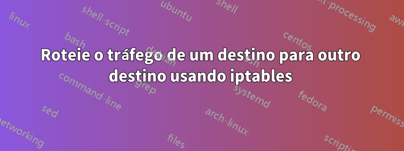 Roteie o tráfego de um destino para outro destino usando iptables