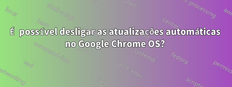 É possível desligar as atualizações automáticas no Google Chrome OS?