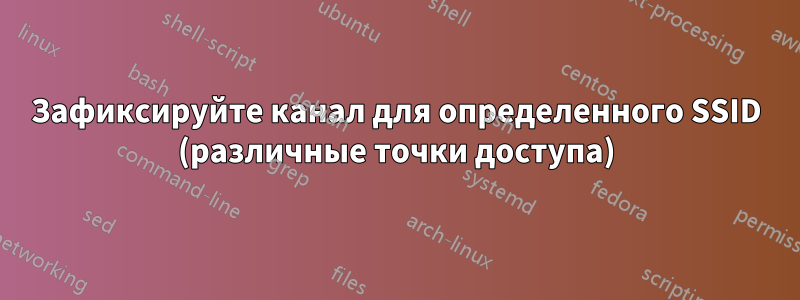 Зафиксируйте канал для определенного SSID (различные точки доступа)