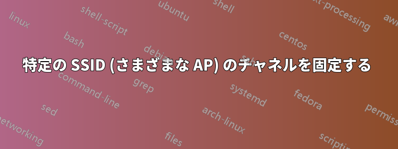 特定の SSID (さまざまな AP) のチャネルを固定する