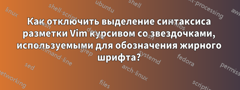 Как отключить выделение синтаксиса разметки Vim курсивом со звездочками, используемыми для обозначения жирного шрифта?