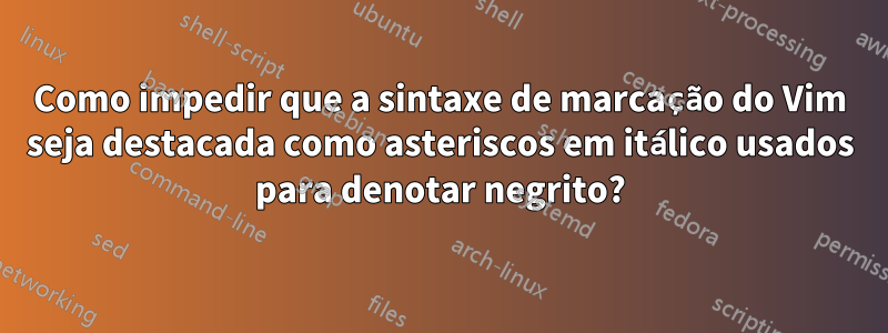 Como impedir que a sintaxe de marcação do Vim seja destacada como asteriscos em itálico usados ​​​​para denotar negrito?