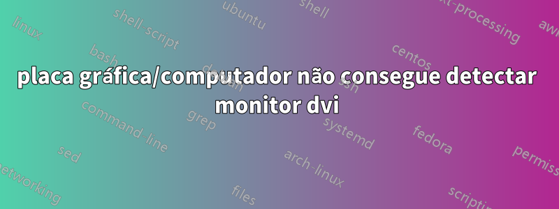 placa gráfica/computador não consegue detectar monitor dvi