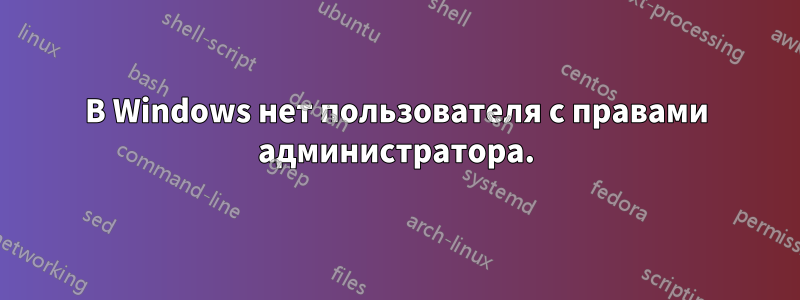 В Windows нет пользователя с правами администратора.