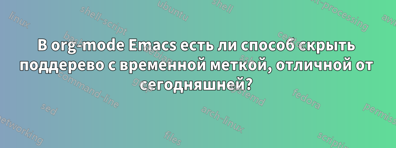 В org-mode Emacs есть ли способ скрыть поддерево с временной меткой, отличной от сегодняшней?