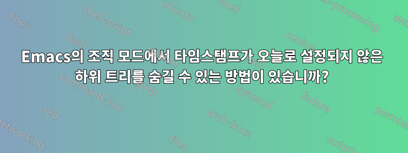 Emacs의 조직 모드에서 타임스탬프가 오늘로 설정되지 않은 하위 트리를 숨길 수 있는 방법이 있습니까?