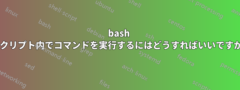 bash スクリプト内でコマンドを実行するにはどうすればいいですか?