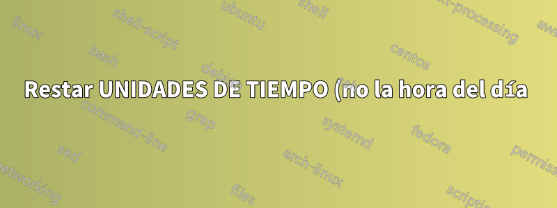 Restar UNIDADES DE TIEMPO (no la hora del día)