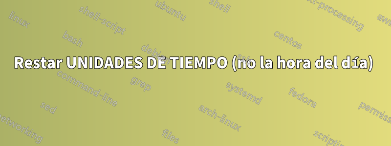 Restar UNIDADES DE TIEMPO (no la hora del día)