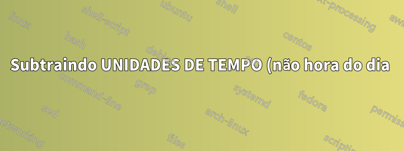 Subtraindo UNIDADES DE TEMPO (não hora do dia)