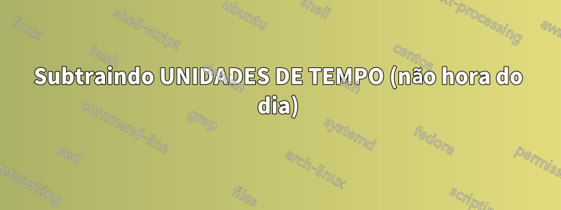 Subtraindo UNIDADES DE TEMPO (não hora do dia)