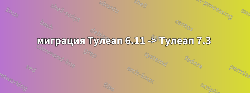 миграция Тулеап 6.11 -> Тулеап 7.3