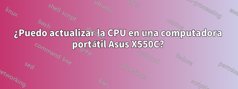 ¿Puedo actualizar la CPU en una computadora portátil Asus X550C?