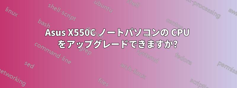 Asus X550C ノートパソコンの CPU をアップグレードできますか?