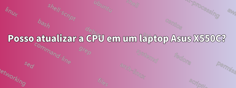 Posso atualizar a CPU em um laptop Asus X550C?