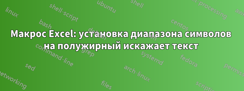 Макрос Excel: установка диапазона символов на полужирный искажает текст