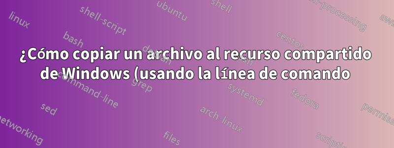 ¿Cómo copiar un archivo al recurso compartido de Windows (usando la línea de comando) sin pedir ayuda al usuario, si es posible?