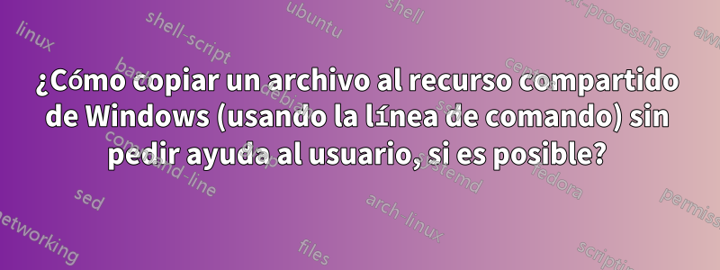 ¿Cómo copiar un archivo al recurso compartido de Windows (usando la línea de comando) sin pedir ayuda al usuario, si es posible?